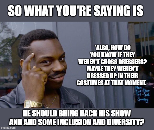 Roll Safe Think About It Meme | SO WHAT YOU'RE SAYING IS HE SHOULD BRING BACK HIS SHOW AND ADD SOME INCLUSION AND DIVERSITY? *ALSO, HOW DO YOU KNOW IF THEY WEREN'T CROSS DR | image tagged in memes,roll safe think about it | made w/ Imgflip meme maker