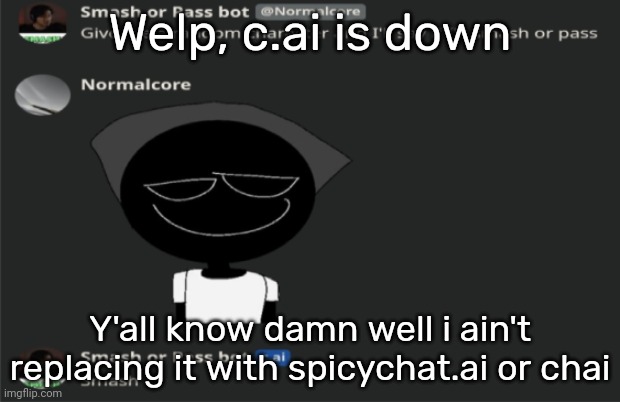 E | Welp, c.ai is down; Y'all know damn well i ain't replacing it with spicychat.ai or chai | image tagged in e | made w/ Imgflip meme maker