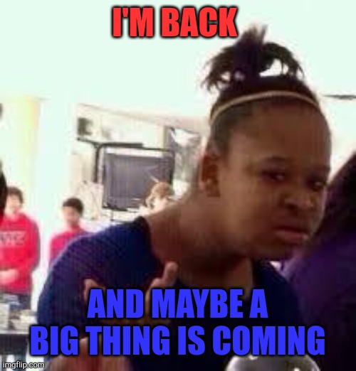 Bruh | I'M BACK; AND MAYBE A BIG THING IS COMING | image tagged in bruh | made w/ Imgflip meme maker