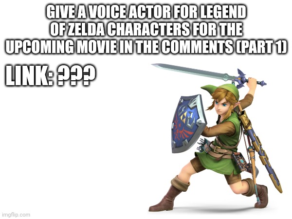 I want this thing to be a series. | GIVE A VOICE ACTOR FOR LEGEND OF ZELDA CHARACTERS FOR THE UPCOMING MOVIE IN THE COMMENTS (PART 1); LINK: ??? | image tagged in legend of zelda,movie,acting | made w/ Imgflip meme maker