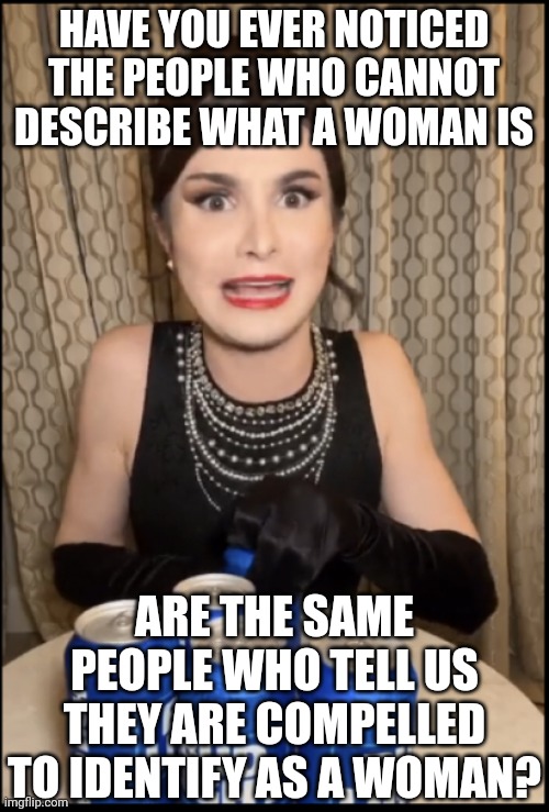 I love how modern liberal insanity preaches people can identify as things that cannot be described by them. | HAVE YOU EVER NOTICED THE PEOPLE WHO CANNOT DESCRIBE WHAT A WOMAN IS; ARE THE SAME PEOPLE WHO TELL US THEY ARE COMPELLED TO IDENTIFY AS A WOMAN? | image tagged in bud light tranny,liberal logic,liberal hypocrisy,insanity,democrats,mental illness | made w/ Imgflip meme maker