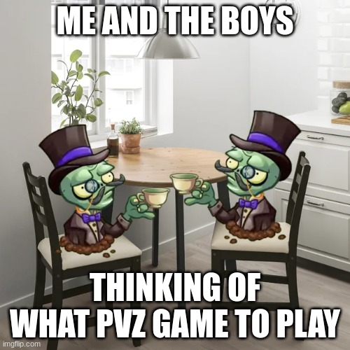 we have a few | ME AND THE BOYS; THINKING OF WHAT PVZ GAME TO PLAY | image tagged in memes | made w/ Imgflip meme maker