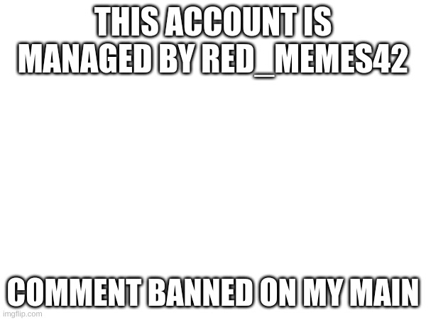 THIS ACCOUNT IS MANAGED BY RED_MEMES42; COMMENT BANNED ON MY MAIN | made w/ Imgflip meme maker