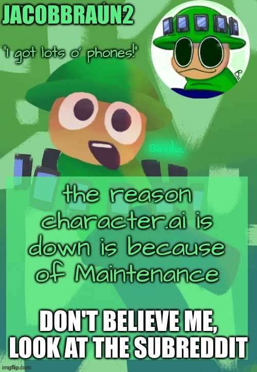 i found the truth | JACOBBRAUN2; the reason character.ai is down is because of Maintenance; DON'T BELIEVE ME, LOOK AT THE SUBREDDIT | image tagged in bandu's ebik announcement temp by bandu | made w/ Imgflip meme maker