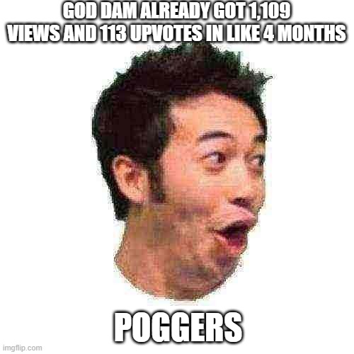 Poggers | GOD DAM ALREADY GOT 1,109 VIEWS AND 113 UPVOTES IN LIKE 4 MONTHS POGGERS | image tagged in poggers | made w/ Imgflip meme maker