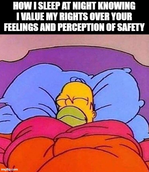 Homer sleeping | HOW I SLEEP AT NIGHT KNOWING I VALUE MY RIGHTS OVER YOUR FEELINGS AND PERCEPTION OF SAFETY | image tagged in homer simpson sleeping peacefully | made w/ Imgflip meme maker