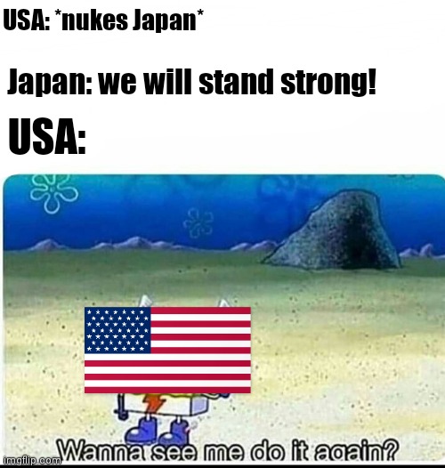 Here comes the sun dododo!! | USA: *nukes Japan*; Japan: we will stand strong! USA: | image tagged in spongebob wanna see me do it again | made w/ Imgflip meme maker
