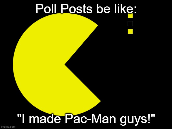 Image Title | Poll Posts be like:; "I made Pac-Man guys!" | image tagged in pacman,funny | made w/ Imgflip meme maker