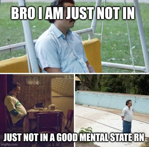 i am in dire need of a confession | BRO I AM JUST NOT IN; JUST NOT IN A GOOD MENTAL STATE RN | image tagged in memes,sad pablo escobar | made w/ Imgflip meme maker