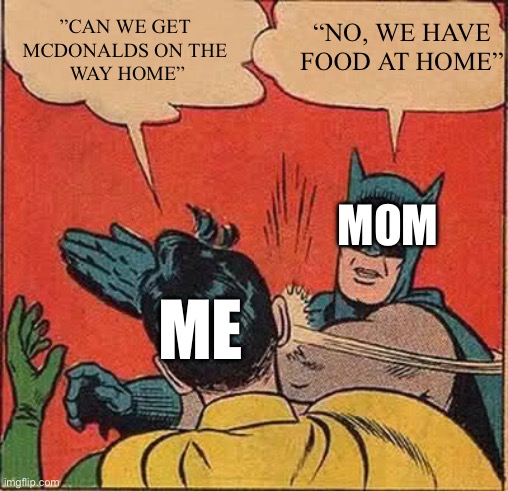 Batman Slapping Robin Meme | “NO, WE HAVE FOOD AT HOME”; ”CAN WE GET 
MCDONALDS ON THE 
WAY HOME”; MOM; ME | image tagged in memes,batman slapping robin | made w/ Imgflip meme maker
