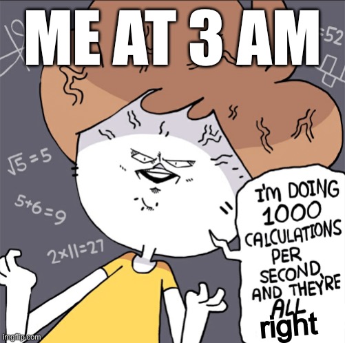 3 AM, we’ve all been there | ME AT 3 AM; right | image tagged in wrong calculations | made w/ Imgflip meme maker