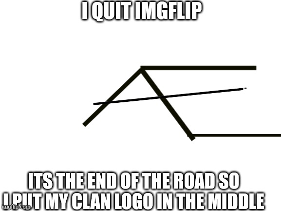 The end of my road | I QUIT IMGFLIP; ITS THE END OF THE ROAD SO I PUT MY CLAN LOGO IN THE MIDDLE | image tagged in goodbye | made w/ Imgflip meme maker