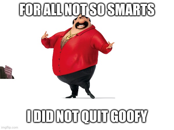 I did not quit goof | FOR ALL NOT SO SMARTS; I DID NOT QUIT GOOFY | image tagged in certified bruh moment | made w/ Imgflip meme maker