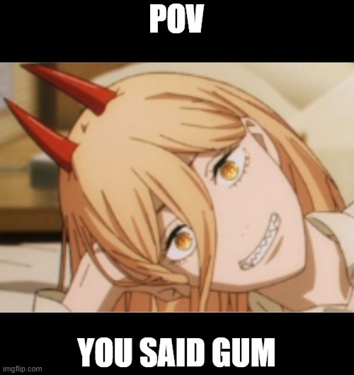 POV; YOU SAID GUM | image tagged in chainsaw man | made w/ Imgflip meme maker