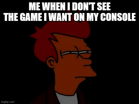 The digital suspicion | ME WHEN I DON'T SEE THE GAME I WANT ON MY CONSOLE | image tagged in memes,futurama fry | made w/ Imgflip meme maker