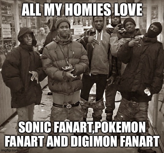 All My Homies Love | ALL MY HOMIES LOVE; SONIC FANART,POKEMON FANART AND DIGIMON FANART | image tagged in all my homies love | made w/ Imgflip meme maker