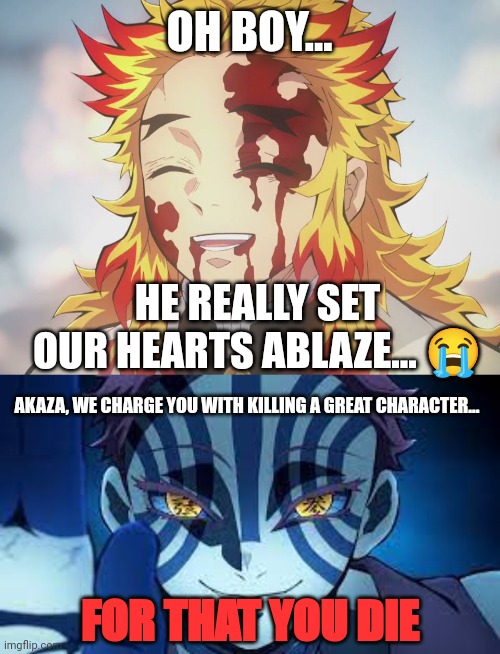 I am proud to say we killed Akaza | OH BOY... HE REALLY SET OUR HEARTS ABLAZE... 😭; AKAZA, WE CHARGE YOU WITH KILLING A GREAT CHARACTER... FOR THAT YOU DIE | image tagged in rengoku death,akaza | made w/ Imgflip meme maker