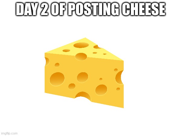 DAY 2 OF POSTING CHEESE | image tagged in cheese | made w/ Imgflip meme maker