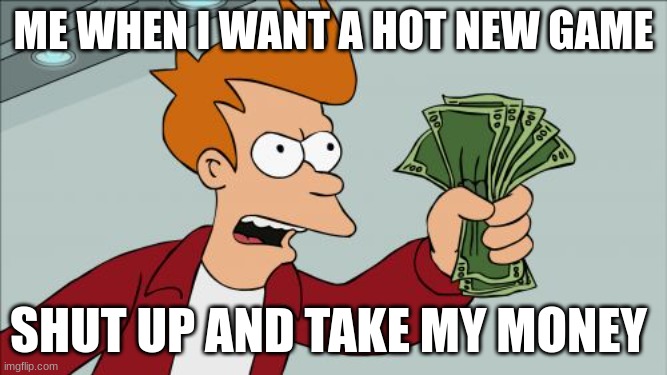 Shut Up And Take My Money Fry | ME WHEN I WANT A HOT NEW GAME; SHUT UP AND TAKE MY MONEY | image tagged in memes,shut up and take my money fry | made w/ Imgflip meme maker