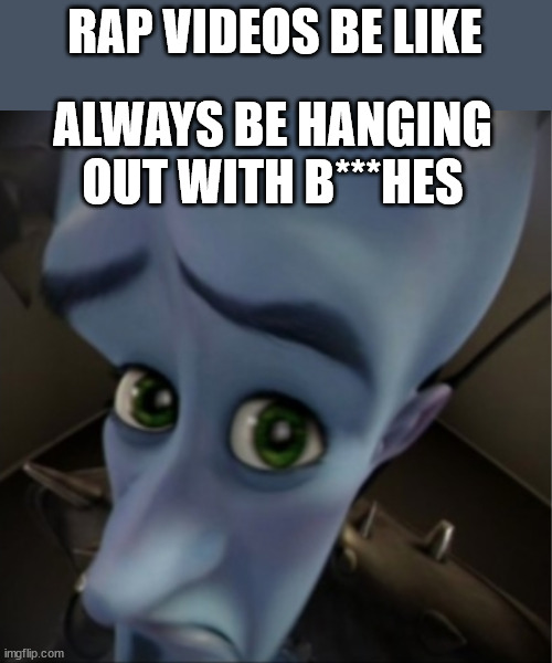 Megamind peeking | RAP VIDEOS BE LIKE ALWAYS BE HANGING OUT WITH B***HES | image tagged in megamind peeking | made w/ Imgflip meme maker