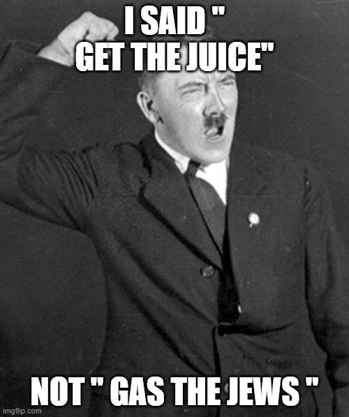 Angry Hitler | I SAID " GET THE JUICE"; NOT " GAS THE JEWS " | image tagged in angry hitler | made w/ Imgflip meme maker