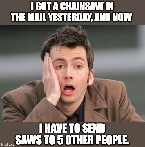 Chain mail | I GOT A CHAINSAW IN THE MAIL YESTERDAY, AND NOW; I HAVE TO SEND SAWS TO 5 OTHER PEOPLE. | image tagged in face palm,dad joke | made w/ Imgflip meme maker