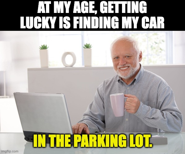 Lucky | AT MY AGE, GETTING LUCKY IS FINDING MY CAR; IN THE PARKING LOT. | image tagged in hide the pain harold large | made w/ Imgflip meme maker