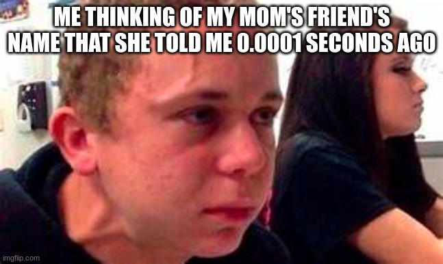thinking MEME | ME THINKING OF MY MOM'S FRIEND'S NAME THAT SHE TOLD ME 0.0001 SECONDS AGO | image tagged in thinking meme | made w/ Imgflip meme maker