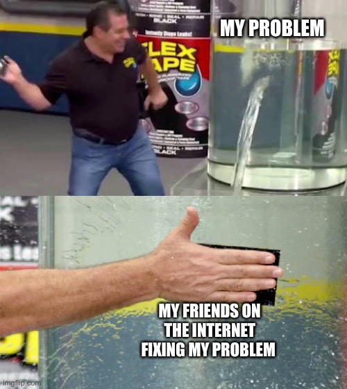 Chat therapy | MY PROBLEM; MY FRIENDS ON THE INTERNET FIXING MY PROBLEM | image tagged in flex tape | made w/ Imgflip meme maker