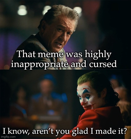 Inappropriate memes | That meme was highly inappropriate and cursed; I know, aren’t you glad I made it? | image tagged in i'm tired of pretending it's not,meme | made w/ Imgflip meme maker