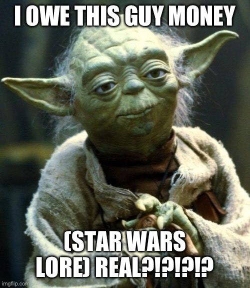 Star Wars Yoda | I OWE THIS GUY MONEY; (STAR WARS LORE) REAL?!?!?!? | image tagged in memes,star wars yoda | made w/ Imgflip meme maker