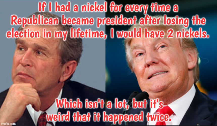 Rule of the majority? | If I had a nickel for every time a Republican became president after losing the election in my lifetime, I would have 2 nickels. Which isn't a lot, but it's weird that it happened twice. | image tagged in george w bush,donald trump confused,united states of america,history,democracy | made w/ Imgflip meme maker