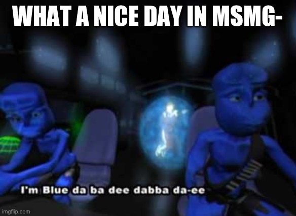 I'm blue da ba dee | WHAT A NICE DAY IN MSMG- | image tagged in i'm blue da ba dee | made w/ Imgflip meme maker