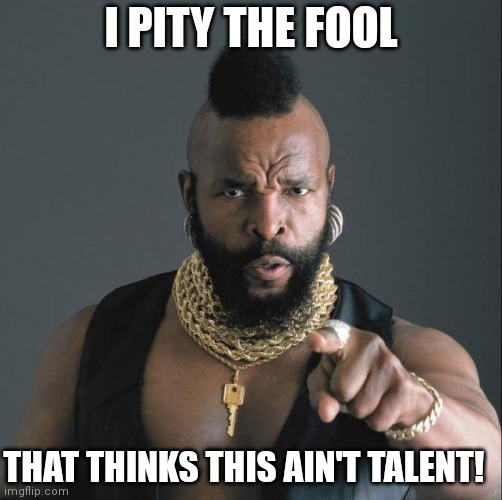 Pity the fool | I PITY THE FOOL; THAT THINKS THIS AIN'T TALENT! | image tagged in ba baracus pointing | made w/ Imgflip meme maker