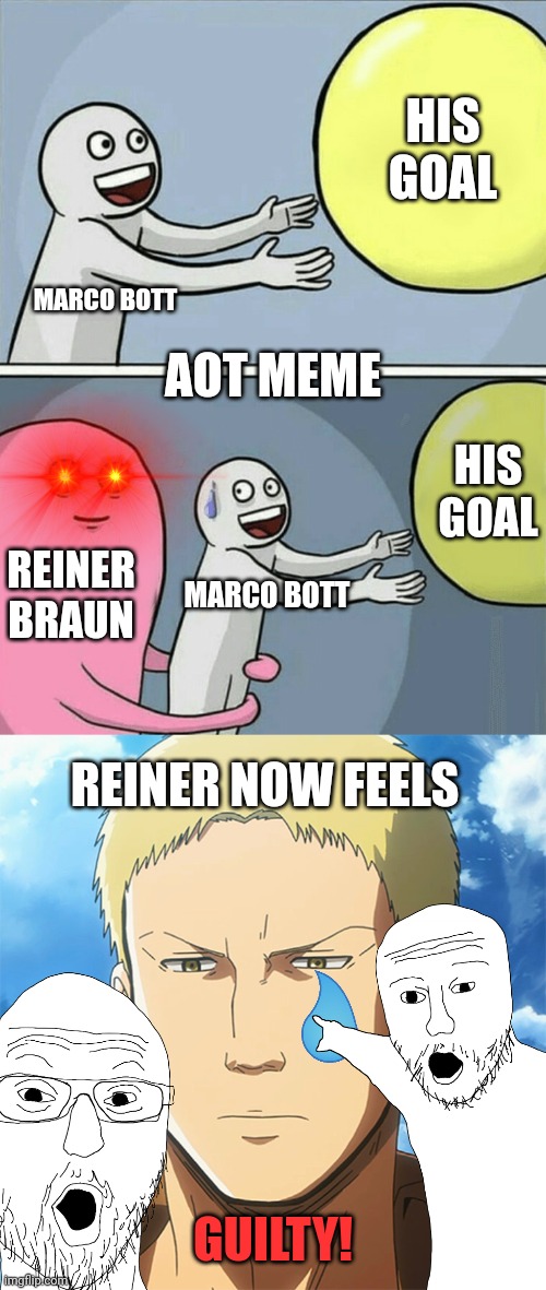 This came out of my brain. Please help me. | HIS GOAL; AOT MEME; MARCO BOTT; HIS GOAL; REINER BRAUN; MARCO BOTT; REINER NOW FEELS; GUILTY! | image tagged in memes,running away balloon,reiner aot | made w/ Imgflip meme maker