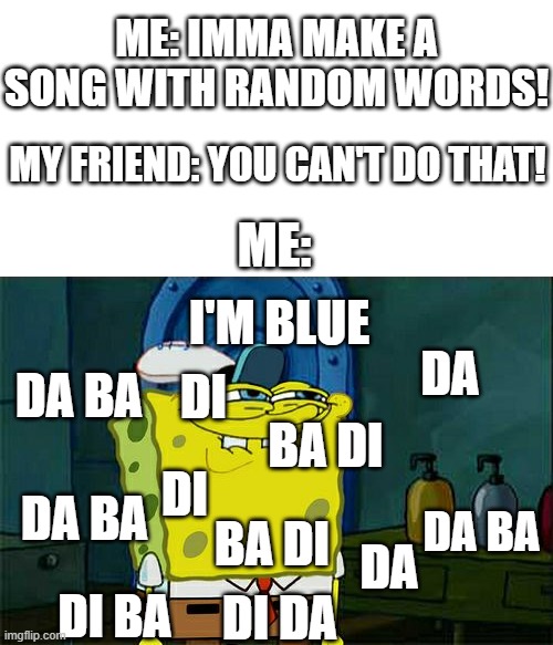 Its called improvising | ME: IMMA MAKE A SONG WITH RANDOM WORDS! MY FRIEND: YOU CAN'T DO THAT! ME:; I'M BLUE; DA; DI; DA BA; BA DI; DI; DA BA; BA DI; DA BA; DA; DI BA; DI DA | image tagged in memes,don't you squidward,funny,songs,spongebob | made w/ Imgflip meme maker