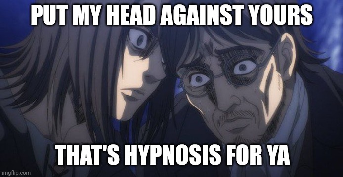 Eren brainwashed him | PUT MY HEAD AGAINST YOURS; THAT'S HYPNOSIS FOR YA | image tagged in eren and grisha | made w/ Imgflip meme maker