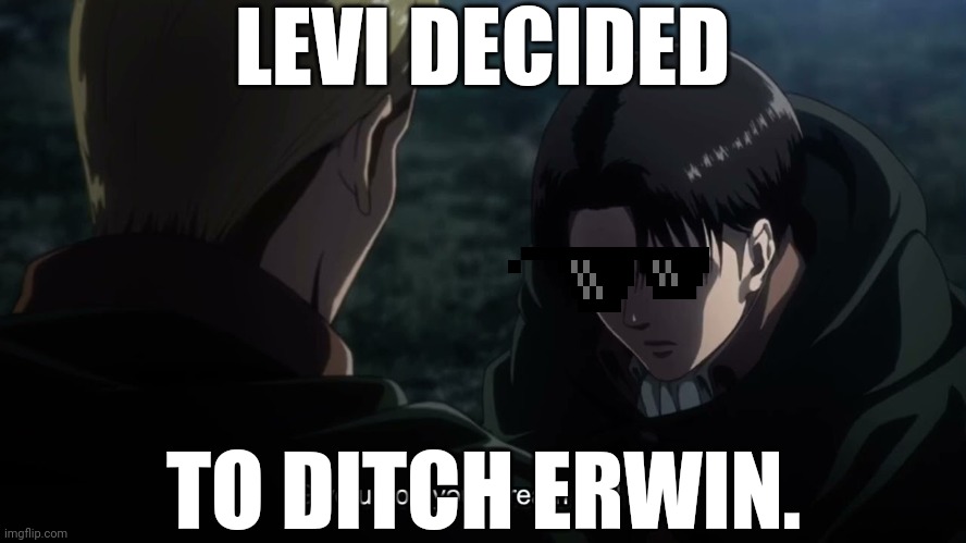 Owch | LEVI DECIDED; TO DITCH ERWIN. | image tagged in give up on your dream and die | made w/ Imgflip meme maker