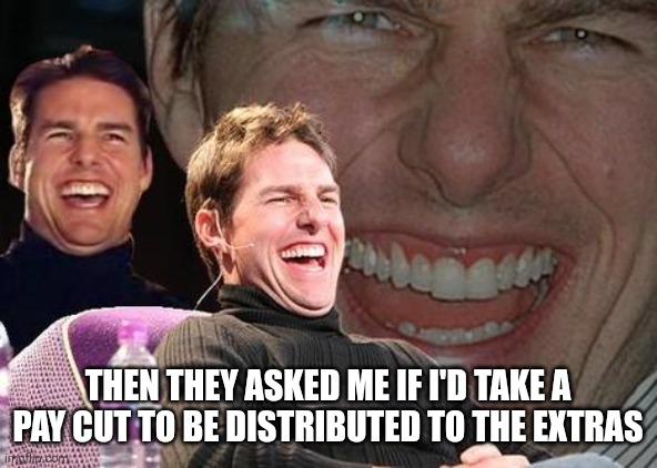 Actors strike hypocrisy | THEN THEY ASKED ME IF I'D TAKE A PAY CUT TO BE DISTRIBUTED TO THE EXTRAS | image tagged in tom cruise laugh | made w/ Imgflip meme maker