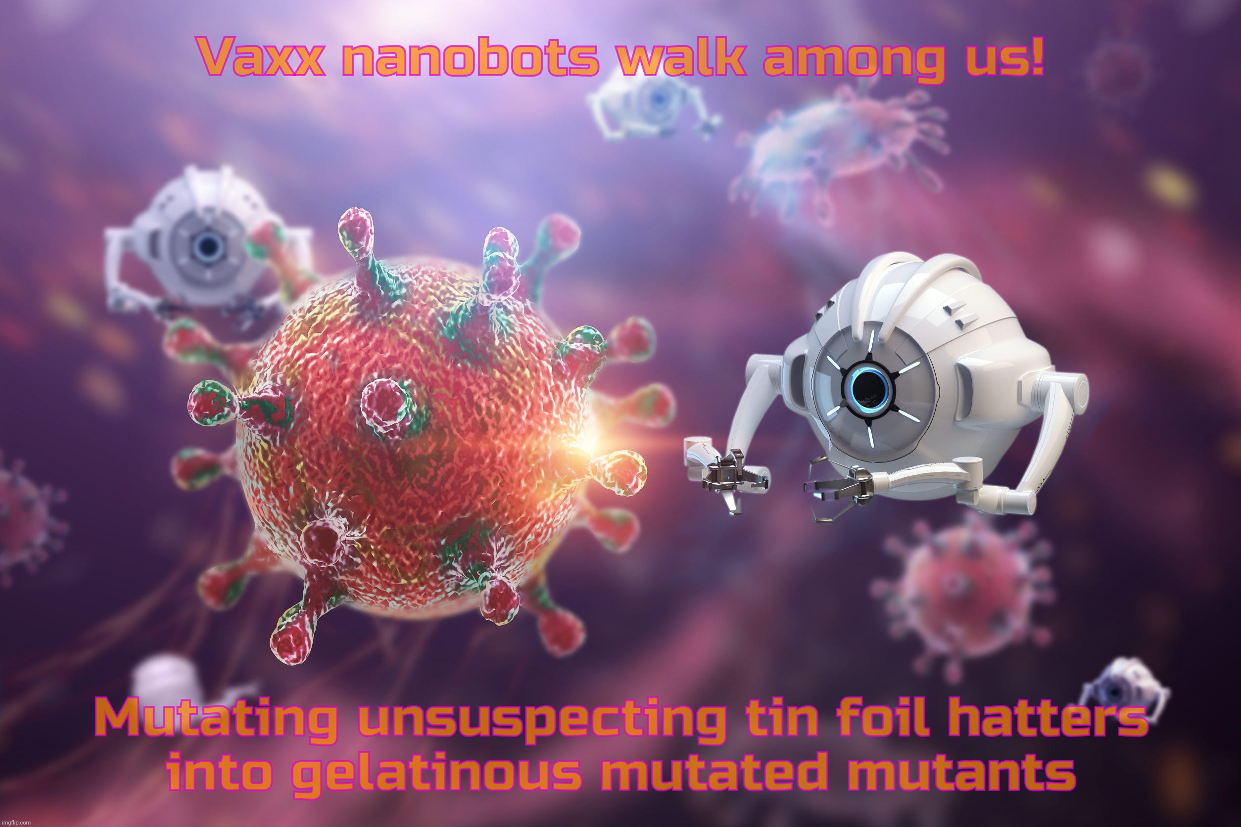 The nanobots are coming to get you, Barbara | Vaxx nanobots walk among us! Mutating unsuspecting tin foil hatters
into gelatinous mutated mutants | image tagged in nanobots,virus,vaccines,anti-vaxx | made w/ Imgflip meme maker