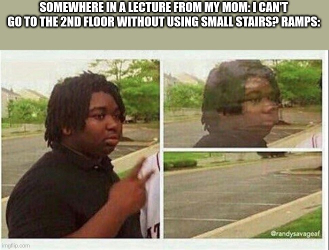 My mom | SOMEWHERE IN A LECTURE FROM MY MOM: I CAN'T GO TO THE 2ND FLOOR WITHOUT USING SMALL STAIRS? RAMPS: | image tagged in black guy disappearing | made w/ Imgflip meme maker