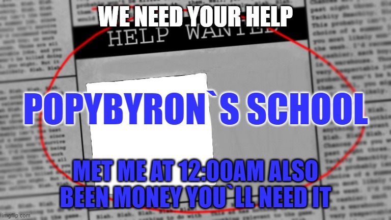 popybyron`s school | WE NEED YOUR HELP; POPYBYRON`S SCHOOL; MET ME AT 12:00AM ALSO BEEN MONEY YOU`LL NEED IT | image tagged in fnaf newspaper | made w/ Imgflip meme maker