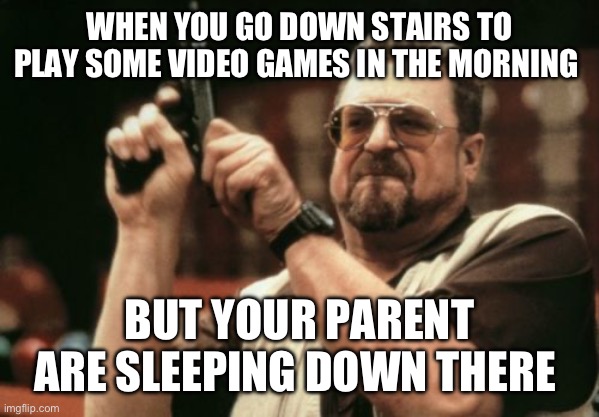 Am I The Only One Around Here | WHEN YOU GO DOWN STAIRS TO PLAY SOME VIDEO GAMES IN THE MORNING; BUT YOUR PARENT ARE SLEEPING DOWN THERE | image tagged in memes,am i the only one around here | made w/ Imgflip meme maker