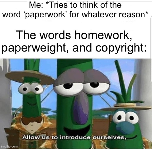 Paperweight has paper and homework work, but where in the fucking frick fracking hell did copyright come from??? | Me: *Tries to think of the word ‘paperwork’ for whatever reason*; The words homework, paperweight, and copyright: | image tagged in allow us to introduce ourselves | made w/ Imgflip meme maker