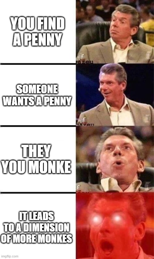 ggxszxxcdx | YOU FIND A PENNY; SOMEONE WANTS A PENNY; THEY YOU MONKE; IT LEADS TO A DIMENSION OF MORE MONKES | image tagged in vince mcmahon reaction w/glowing eyes | made w/ Imgflip meme maker