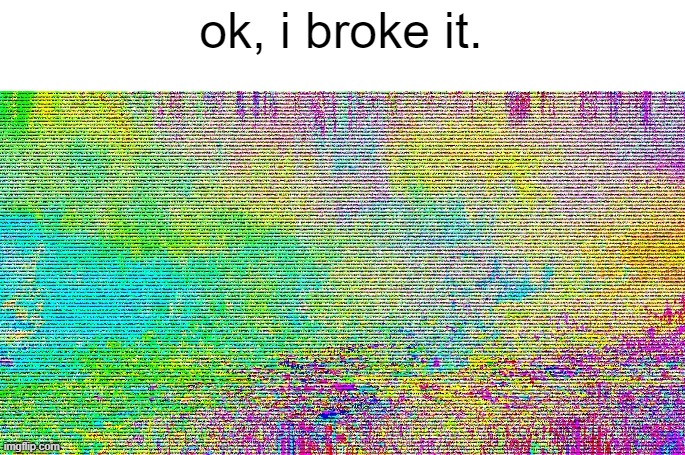 ok, i broke it. | made w/ Imgflip meme maker