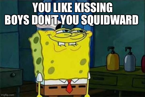 you like krabby patties | YOU LIKE KISSING BOYS DON’T YOU SQUIDWARD | image tagged in you like krabby patties | made w/ Imgflip meme maker