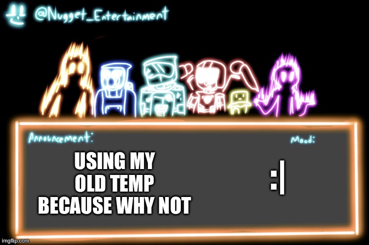 got any drawing ideas | USING MY OLD TEMP BECAUSE WHY NOT; :| | image tagged in nugget_entertainment alternative temp | made w/ Imgflip meme maker