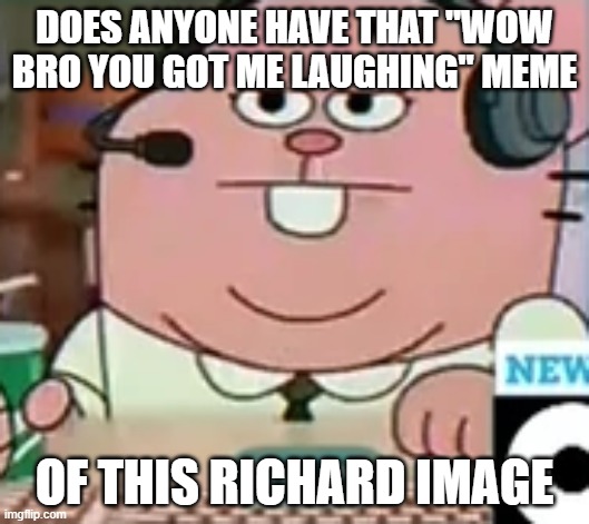 DOES ANYONE HAVE THAT "WOW BRO YOU GOT ME LAUGHING" MEME; OF THIS RICHARD IMAGE | made w/ Imgflip meme maker