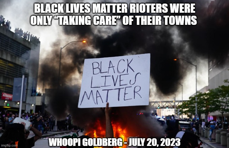BLM Rioters Were ‘Taking Care’ Of Their Towns | BLACK LIVES MATTER RIOTERS WERE ONLY “TAKING CARE” OF THEIR TOWNS; WHOOPI GOLDBERG - JULY 20, 2023 | image tagged in whoopi goldberg,the view,blm | made w/ Imgflip meme maker